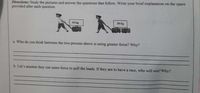 Directions: Study the pictures and answer the questions that follow. Write your brief explanation on the space
provided after each question.
10 kg
20 kg
a Who do you think between the two persons above is using greater force? Why?
b. Let's assume they use same force to pull the loads. If they are to have a race, who will win? Why?
