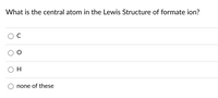 What is the central atom in the Lewis Structure of formate ion?
H.
none of these
