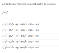 Use the Binomial Theorem to expand and simplify the expression.
(v-4)5
O y – 20y4+160y³ – 640y² + 1280y – 1024
O y - 20y4 – 160y³ – 640y²+ 1280y – 1024
O y+20y4 – 160y3+ 640y² – 1280y + 1024
O y - 20y4+ 160y³ – 640y² – 1280y – 1024
O y- 20y4 – 160y³ – 640y² – 1280y – 1024
