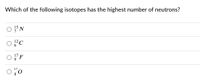 Which of the following isotopes has the highest number of neutrons?
15 N
7
?C
6.
