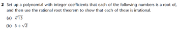2 Set up a polynomial with integer coefficients that each of the following numbers is a root of,
and then use the rational root theorem to show that each of these is irrational.
(a) 13
(b) 5+ √2