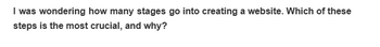 I was wondering how many stages go into creating a website. Which of these
steps is the most crucial, and why?