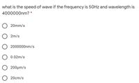 what is the speed of wave if the frequency is 50HZ and wavelength is
4000000nm? *
20mm/s
2m/s
2000000nm/s
0.02m/s
200μm/s
20cm/s
