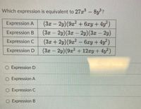Which expression is equivalent to 27x-8y?
(3z 2y)(9a? +6æy+4y)
-2y)(3z-2y)(3z – 2y)
Expression A
-
(3z
(3x + 2y)(92-
(3x 2y)(9x + 12xy + 4y)
Expression B
Expression C
6xy+4y)
Expression D
O Expression D
O Expression A
O Expression C
O Expression B
