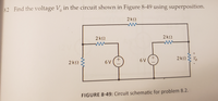 82 Find the voltage V, in the circuit shown in Figure 8-49 using superposition.
2k2
2k!
ww
2k!
6 V
2k!
Vo
2k2
6V
FIGURE 8-49: Circuit schematic for problem 8.2.
