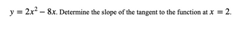 y = 2x² - 8x. Determine the slope of the tangent to the function at x = 2.