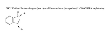 XVI. Which of the two nitrogens (a or b) would be more basic (stronger base)? CONCISELY explain why.
H
·N·
of
a