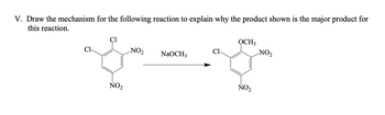 V. Draw the mechanism for the following reaction to explain why the product shown is the major product for
this reaction.
Cl
Cl
NO₂
NO₂
NaOCH3
Cl
OCH3
NO₂
NO₂