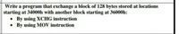 Write a program that exchange a block of 128 bytes stored at locations
starting at 34000h with another block starting at 36000h:
• By using XCHG instruction
By using MOV instruction
