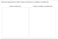 Classify each compound based on whether it contains an aromatic ring or a cycloalkane or cycloalkene ring.
Contains an aromatic ring
Contains a cycloalkane or cycloalkene ring
