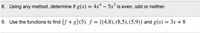 8. Using any method, determine if g(x) = 4x* – 5x° is even, odd or neither.
9. Use the functions to find (f + g)(5). ƒ = {(4,8), (8,5), (5,9)} and g(x) = 3x + 8
