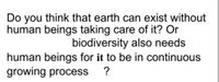 Do you think that earth can exist without
human beings taking care of it? Or
biodiversity also needs
human beings for it to be in continuous
growing process
?
