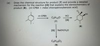 Draw the chemical structure for product (7) and provide a detailed
(a)
mechanism for the reaction [4] that explains the stereochemistry of
product (8). (m-CPBA = meta-chloroperoxybenzoic acid)
m-CPBA
Он
HCI
C9H160
[4]
(7)
(8)
[5] NaOH/H20
C9H1802
