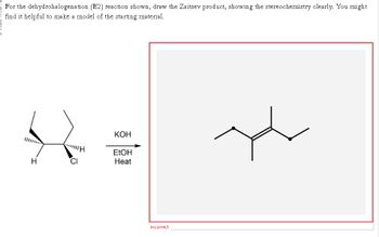 For the dehydrohalogenation (E2) reaction shown, draw the Zaitsev product, showing the stereochemistry clearly. You might
find it helpful to make a model of the starting material.
H
CI
KOH
EtOH
Heat
Incorrect