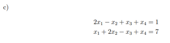 The image presents a mathematical problem labeled as "c)" with two linear equations:

1. \(2x_1 - x_2 + x_3 + x_4 = 1\)

2. \(x_1 + 2x_2 - x_3 - x_4 = 7\)

These equations are part of a system of linear equations involving four variables: \(x_1\), \(x_2\), \(x_3\), and \(x_4\). The solutions to this system will be the values of these variables that satisfy both equations simultaneously.