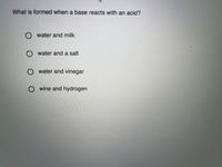 What is formed when a base reacts with an acid?
O water and milk
O water and a salt
O water and vinegar
O wine and hydrogen
