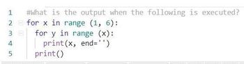 1 #What is the output when the following is executed?
2 for x in range (1, 6):
for y in range (x):
print(x, end='')
print()
SAWN T
4
5