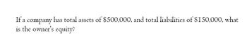 If a company has total assets of $500,000, and total liabilities of $150,000, what
is the owner's equity?