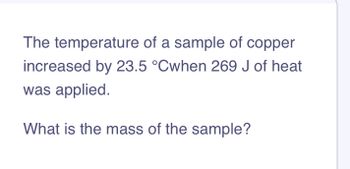 The temperature of a sample of copper
increased by 23.5 °Cwhen 269 J of heat
was applied.
What is the mass of the sample?