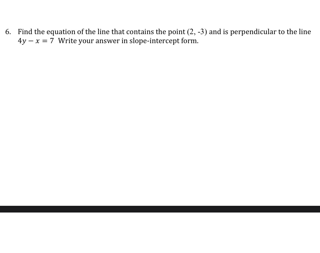 Find the equation of the line that contains the point (2, -3) and is perpendicular to the line
4y – x = 7 Write your answer in slope-intercept form.
6.
