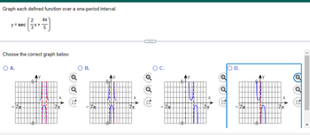 Graph each defined function over a one-period interval.
2 4л
3x + 5
y = sec
Choose the correct graph below.
O A.
X
H
Q
OB.
X
7x
O C.
Q
Q
·7x
X
B
A
Ⓒ
Q
D.
-7
R
Ⓡ
L