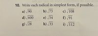 10. Write each radical in simplest form, if possible.
a) 90
b) 73
c) /108
d) /600
215 e) /54
h) /33
f) /91
g) /28
i) /112
