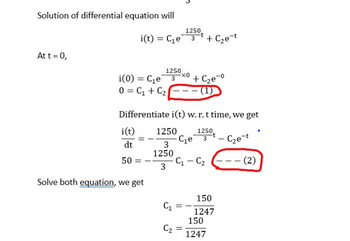 Solution of differential equation will
i(t) = C₁e
At t = 0,
i(0) = C₁e
0 = C₁+C₂
i(t)
dt
50
1250
3
=
Solve both equation, we get
Differentiate i(t) w. r. t time, we get
1250,
-t
C₂e-t
1250
3
1250
3
C₁
C₂
-XO
1250
3
-t
=
=
+ C₂e-t
+ C₂e-⁰
(1)
C₁e 3
C₁ - C₂
150
1247
150
1247
- (2)