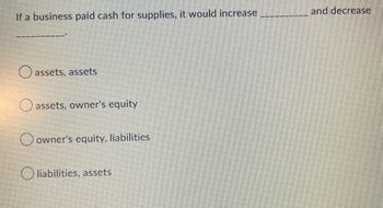 If a business paid cash for supplies, it would increase
assets, assets
O assets, owner's equity
O owner's equity, liabilities
Oliabilities, assets
and decrease