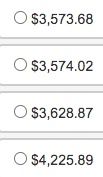 The image presents a list of four options, each accompanied by a radio button for selection. The options display monetary values, which are as follows:

1. $3,573.68
2. $3,574.02
3. $3,628.87
4. $4,225.89

Each value is displayed next to a circular radio button, indicating that only one selection can be made at a time. There are no graphs or additional diagrams included in the image.
