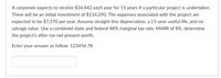 A corporate expects to receive $34,442 each year for 15 years if a particular project is undertaken.
There will be an initial investment of $114,290. The expenses associated with the project are
expected to be $7,570 per year. Assume straight-line depreciation, a 15-year useful life, and no
salvage value. Use a combined state and federal 48% marginal tax rate, MARR of 8%, determine
the project's after-tax net present worth.
Enter your answer as follow: 123456.78
