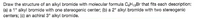 Draw the structure of an alkyl bromide with molecular formula CgH13Br that fits each description:
(a) a 1° alkyl bromide with one stereogenic center; (b) a 2° alkyl bromide with two stereogenic
centers; (c) an achiral 3° alkyl bromide.
