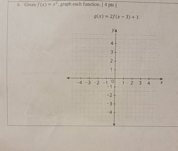 6. Given f(x) = x², graph each function. [ 4 pts]
teng(x) = 2f(x-3) + 1
YA
xenev art animated s
4+
3
2
1
-4--3-2--10
1
2
3
4
X
-1
-2.
-3.
-4
muminim omanikém elu