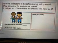 15 of the 50 students in the cafeteria were eating broccoli.
What percent of the students ate broccoli?
If 100 percent of the students ate broccoli, how many ate it?
(Show your work)
Percent that ate broccoli:
Students if 100% ate it:
00
er notes
