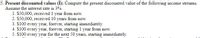 5. Present discounted values (I): Compute the present discounted value of the following income streams.
Assume the interest rate is 3%.
1. S50,000, received 1 year from now.
2. $50,000, received 10 years from now.
3. S100 every year, forever, starting immediately.
4. S100 every year, forever, starting 1 year from now.
5. S100 every year for the next 50 years, starting immediately.
