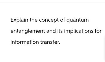 Explain the concept of quantum
entanglement and its implications for
information transfer.