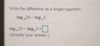 Write the difference as a single logarithm.
log 425 - log 45
log 425 - log 45=
(Simplify your answer.)
