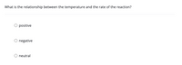 What is the relationship between the temperature and the rate of the reaction?
O positive
negative
neutral
