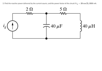 3. Find the reactive power delivered by the current source, and the power factor of the circuit if ig = 30 cos 25, 000t mA.
2 Ω
50
is (1
40 μF
40 μΗ