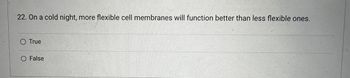 22. On a cold night, more flexible cell membranes will function better than less flexible ones.
O True
O False