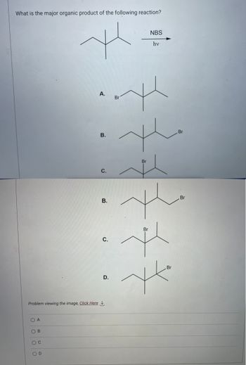 What is the major organic product of the following reaction?
Problem viewing the image, Click Here
COA
OB
O C
H.
OD
A.
B.
C.
B.
C.
D.
Br
NBS
hv
H
Br
I
the
Br
H
yk
Br
Br
Br