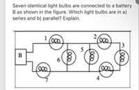 Seven identical light bulbs are connected to a battery
B as shown in the figure. Which light bulbs are in a)
series and b) parallel? Explain.
2
3
