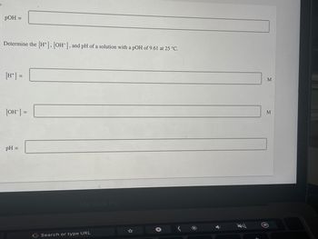 pOH =
Determine the [H+], [OH-], and pH of a solution with a pOH of 9.61 at 25 °C.
[H+] =
[OH-] =
pH =
MacBook Pro
Search or type URL
M
M