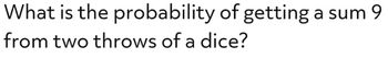 What is the probability of getting a sum 9
from two throws of a dice?