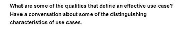 What are some of the qualities that define an effective use case?
Have a conversation about some of the distinguishing
characteristics of use cases.