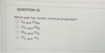 QUESTION 32
Which pair has similar chemical properties?
O ¹H and 22Na
O 12C and 28
O 160 and 32g
O 12C and 14c