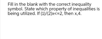 Fill in the blank with the correct inequality
symbol. State which property of inequalities is
being utilized. If (1)/(2)x<=2, then x,4.