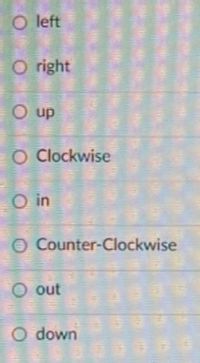 The image presents a list of directional options, each with a radio button. This format is commonly used for selecting one option among several in forms or surveys. The options listed are:

- left
- right
- up
- Clockwise
- in
- Counter-Clockwise
- out
- down

In an educational context, this list could be used to help students identify directions or movements in various subjects such as physics, robotics, or navigation. There are no graphs or diagrams accompanying this list.