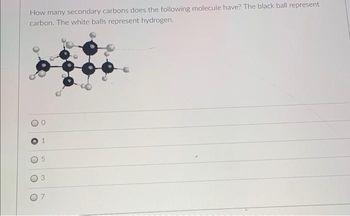 How many secondary carbons does the following molecule have? The black ball represent
carbon. The white balls represent hydrogen.
1
07