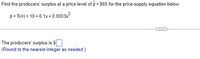 Find the producers' surplus at a price level of p = $65 for the price-supply equation below.
p= S(x) = 10 + 0.1x+0.0003x?
The producers' surplus is S
(Round to the nearest integer as needed.)
