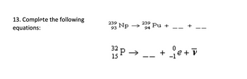 13. Complete the following
equations:
233 Np → 239 Pu +
93
94
32
15
P→
+je+